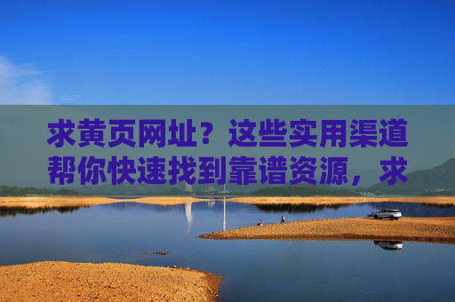 求黄页网址？这些实用渠道帮你快速找到靠谱资源，求黄页网址？实用渠道快速找到靠谱资源
