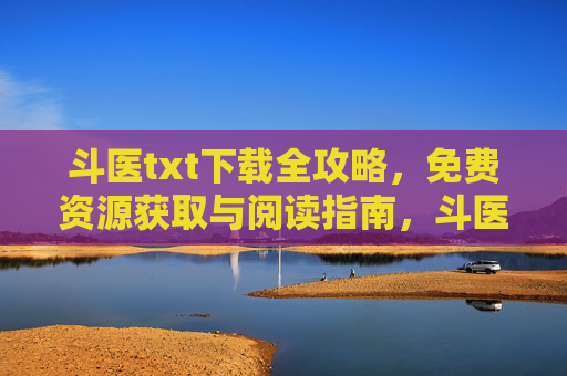 斗医txt下载全攻略，免费资源获取与阅读指南，斗医TXT下载全攻略，免费资源获取与阅读指南