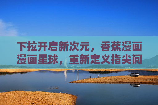 下拉开启新次元，香蕉漫画漫画星球，重新定义指尖阅读快感，香蕉漫画漫画星球，下拉开启新次元，重新定义指尖阅读快感