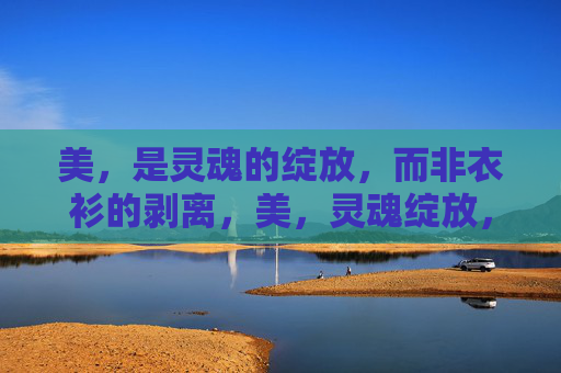 美，是灵魂的绽放，而非衣衫的剥离，美，灵魂绽放，非衣衫剥离