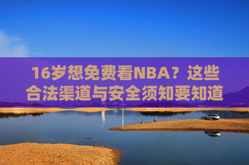 16岁想免费看NBA？这些合法渠道与安全须知要知道，16岁免费看NBA，合法渠道与安全须知指南