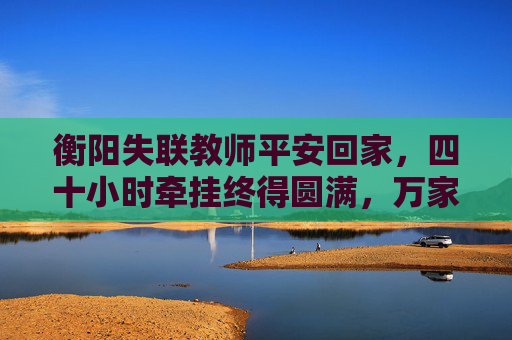 衡阳失联教师平安回家，四十小时牵挂终得圆满，万家灯火下的人间至暖，衡阳失联教师平安回家，四十小时牵挂终得万家灯火至暖