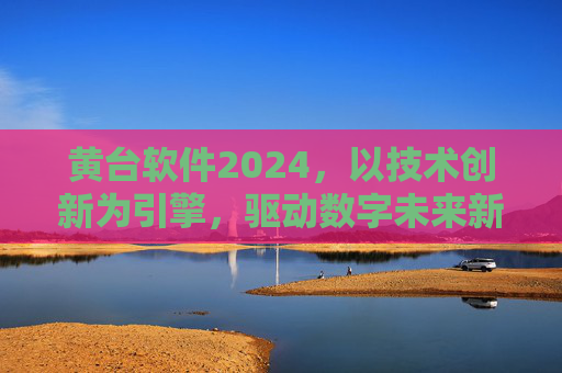 黄台软件2024，以技术创新为引擎，驱动数字未来新航程，黄台软件2024，技术创新驱动数字未来新航程