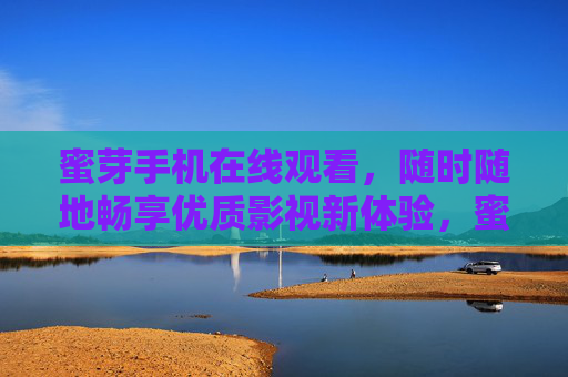 蜜芽手机在线观看，随时随地畅享优质影视新体验，蜜芽手机在线观看，随时随地畅享优质影视新体验