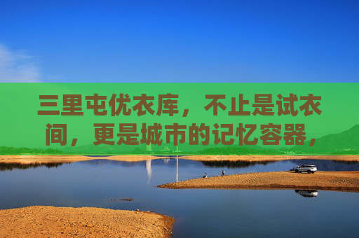 三里屯优衣库，不止是试衣间，更是城市的记忆容器，三里屯优衣库，城市的记忆容器