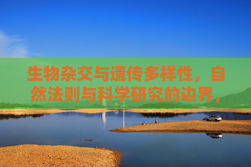 生物杂交与遗传多样性，自然法则与科学研究的边界，生物杂交、遗传多样性的自然法则与科研边界