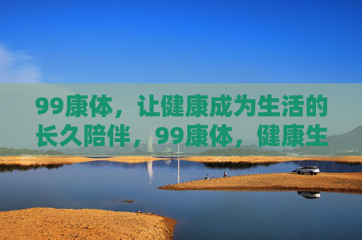 99康体，让健康成为生活的长久陪伴，99康体，健康生活的长久陪伴