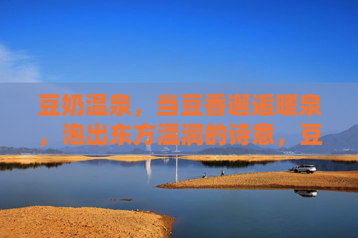豆奶温泉，当豆香邂逅暖泉，泡出东方温润的诗意，豆奶温泉，东方温润的诗意