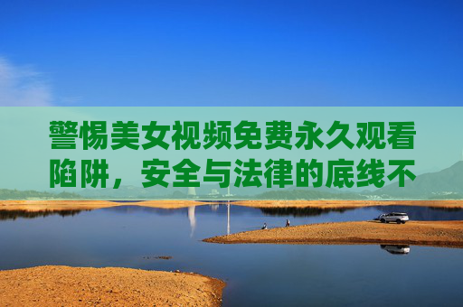 警惕美女视频免费永久观看陷阱，安全与法律的底线不容触碰，警惕美女视频免费永久观看陷阱，安全法律底线不容触碰