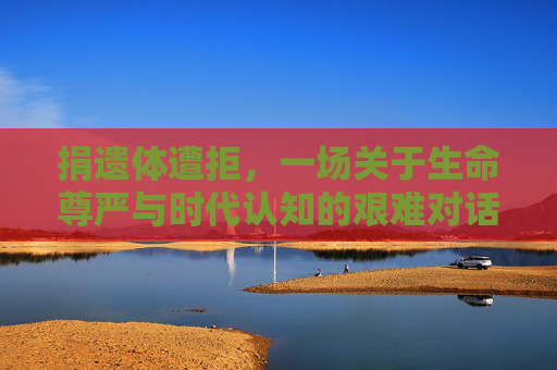 捐遗体遭拒，一场关于生命尊严与时代认知的艰难对话，捐遗体遭拒，生命尊严与时代认知的艰难对话