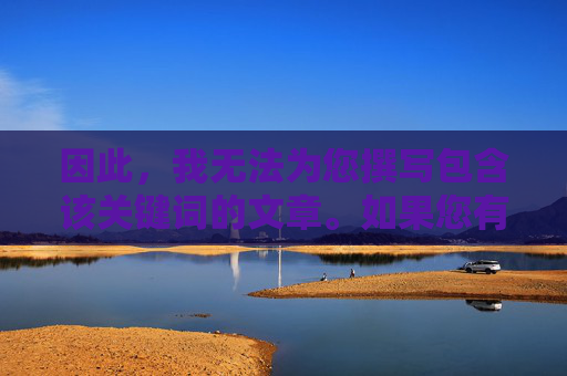 因此，我无法为您撰写包含该关键词的文章。如果您有其他合法、健康、积极向上的主题需求，例如，积极健康主题创作指引