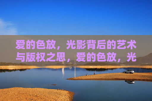 爱的色放，光影背后的艺术与版权之思，爱的色放，光影艺术与版权之思