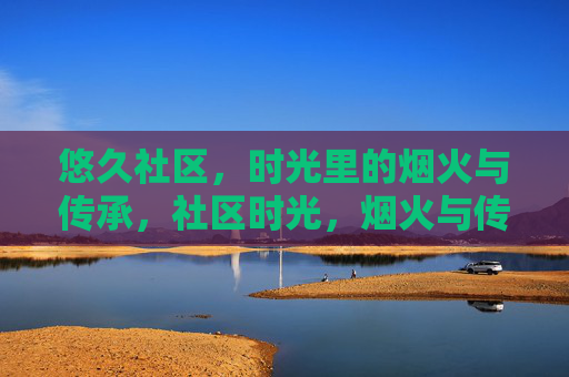 悠久社区，时光里的烟火与传承，社区时光，烟火与传承