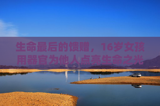 生命最后的馈赠，16岁女孩用器官为他人点亮生命之光，生命最后的馈赠，16岁女孩器官点亮生命之光