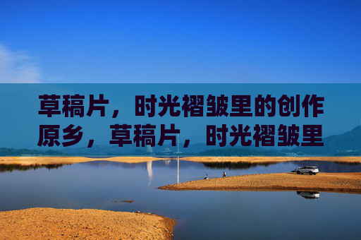 草稿片，时光褶皱里的创作原乡，草稿片，时光褶皱里的创作原乡