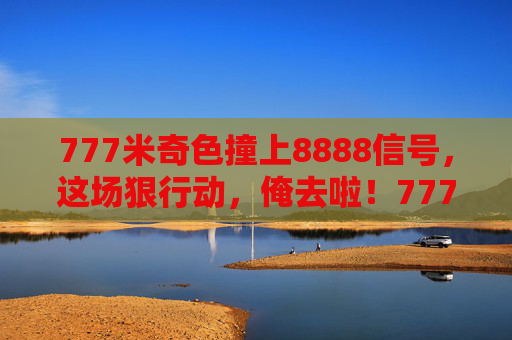 777米奇色撞上8888信号，这场狠行动，俺去啦！777米奇色撞8888信号，狠行动，俺去啦！