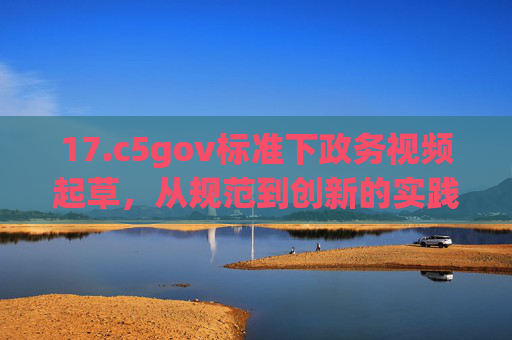 17.c5gov标准下政务视频起草，从规范到创新的实践探索，c5gov标准下政务视频起草，规范到创新的实践探索