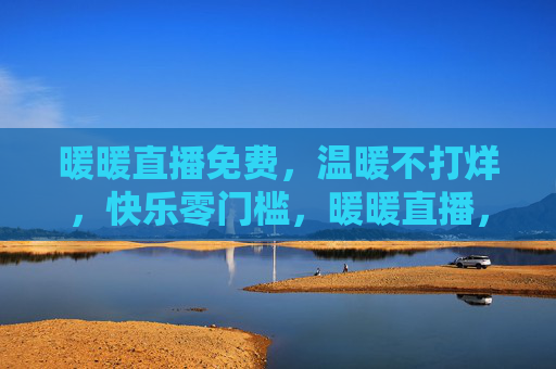 暖暖直播免费，温暖不打烊，快乐零门槛，暖暖直播，免费温暖不打烊，快乐零门槛