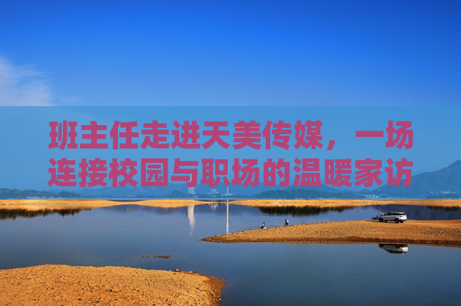 班主任走进天美传媒，一场连接校园与职场的温暖家访，班主任走进天美传媒，一场连接校园职场的温暖家访