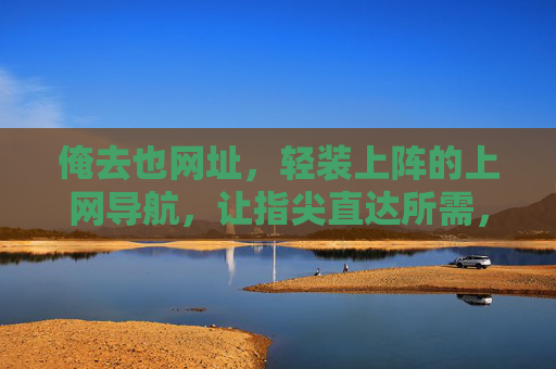 俺去也网址，轻装上阵的上网导航，让指尖直达所需，轻装导航，指尖直达所需