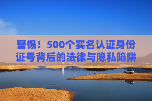 警惕！500个实名认证身份证号背后的法律与隐私陷阱，警惕500个实名认证身份证号背后的法律与隐私陷阱