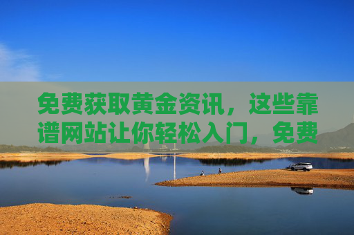 免费获取黄金资讯，这些靠谱网站让你轻松入门，免费黄金资讯，靠谱网站轻松入门