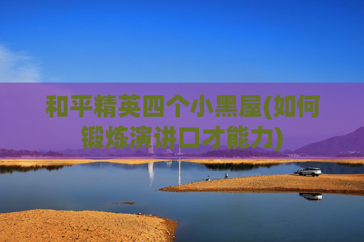 和平精英四个小黑屋(如何锻炼演讲口才能力)