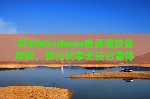 高清Windows免费播放全攻略，轻松畅享无损影音体验，Windows高清免费播放全攻略，无损影音轻松畅享