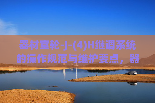 器材室轮-J-(4)H继调系统的操作规范与维护要点，器材室轮-J-(4)H继调系统操作规范与维护要点