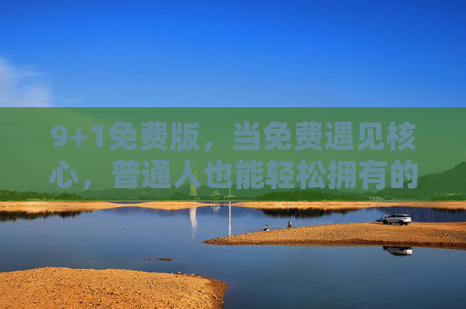 9+1免费版，当免费遇见核心，普通人也能轻松拥有的效率工具，免费遇见核心，普通人的效率工具