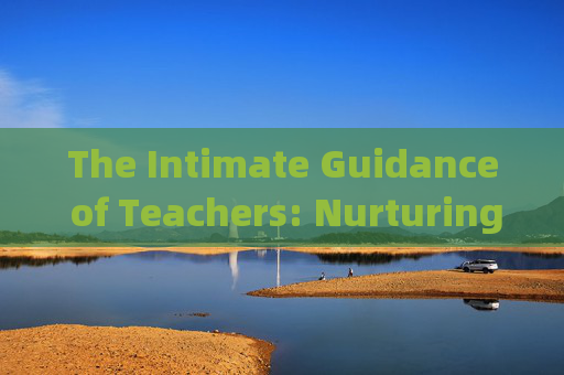 The Intimate Guidance of Teachers: Nurturing Growth Beyond the Curriculum，教师亲密指导，滋养超越课程的生长