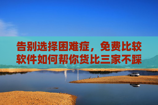 告别选择困难症，免费比较软件如何帮你货比三家不踩坑，告别选择困难症，免费比较软件助你货比三家不踩坑