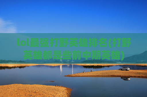 lol最强打野英雄排名(打野英雄都是些前中期英雄)