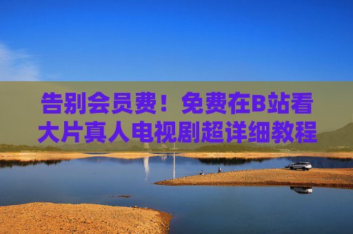 告别会员费！免费在B站看大片真人电视剧超详细教程，告别会员费！B站免费看大片真人电视剧超详细教程