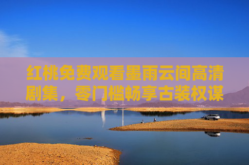 红桃免费观看墨雨云间高清剧集，零门槛畅享古装权谋与爱恨交织，红桃免费高清观看墨雨云间，零门槛畅享古装权谋爱恨交织