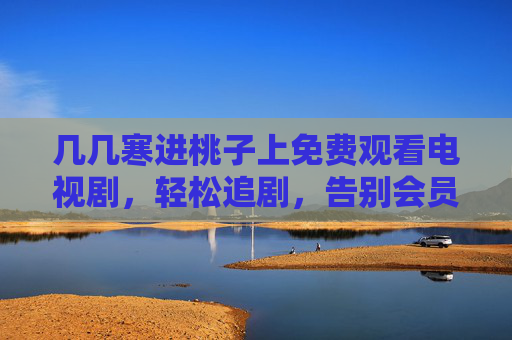 几几寒进桃子上免费观看电视剧，轻松追剧，告别会员烦恼，几几寒进桃子免费追剧，轻松看剧，告别会员烦恼