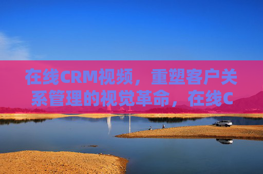 在线CRM视频，重塑客户关系管理的视觉革命，在线CRM视频，客户关系管理的视觉革命