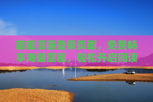 差差漫画登录页面，免费畅享海量漫画，轻松开启阅读之旅，差差漫画免费畅读海量漫画，轻松开启阅读之旅