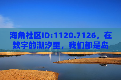 海角社区ID:1120.7126，在数字的潮汐里，我们都是岛屿的坐标，数字潮汐中的岛屿坐标