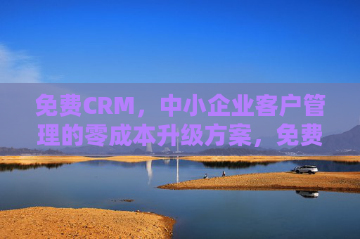 免费CRM，中小企业客户管理的零成本升级方案，免费CRM，中小企业客户管理零成本升级方案