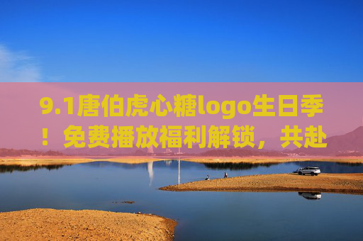 9.1唐伯虎心糖logo生日季！免费播放福利解锁，共赴一场古风浪漫之约，唐伯虎心糖logo生日季，免费播放福利解锁古风浪漫之约