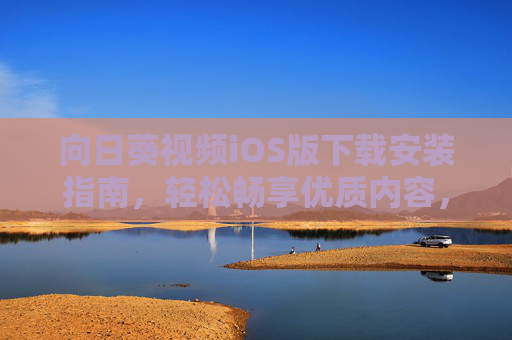 向日葵视频iOS版下载安装指南，轻松畅享优质内容，向日葵视频iOS版下载安装指南，轻松畅享优质内容