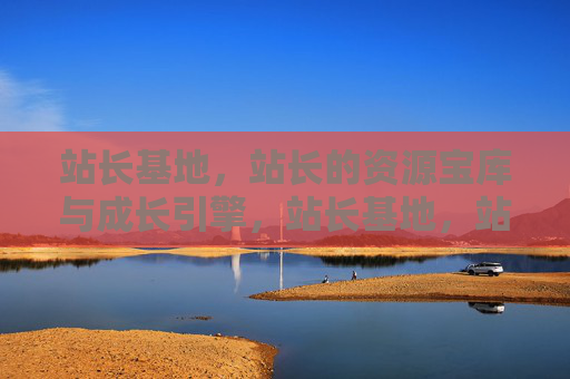 站长基地，站长的资源宝库与成长引擎，站长基地，站长的资源宝库与成长引擎