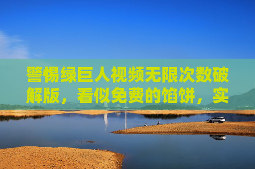 警惕绿巨人视频无限次数破解版，看似免费的馅饼，实则是风险的陷阱，警惕绿巨人视频破解版，免费馅饼暗藏风险陷阱