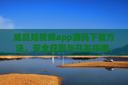 成品短视频app源码下载方法，安全获取与开发指南，成品短视频app源码下载方法，安全获取与开发指南