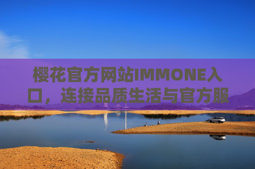 樱花官方网站IMMONE入口，连接品质生活与官方服务的安心之选，樱花官方网站IMMONE入口，连接品质生活与官方服务的安心之选