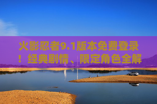 火影忍者9.1版本免费登录！经典剧情、限定角色全解锁，热血重燃再启木叶征程！火影忍者9.1版本免费登录，经典剧情限定角色全解锁 热血重燃木叶征程