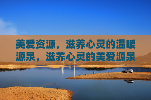 美爱资源，滋养心灵的温暖源泉，滋养心灵的美爱源泉
