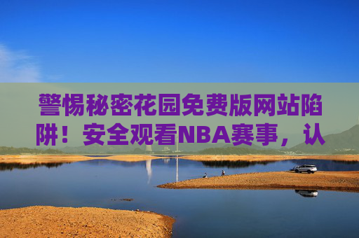 警惕秘密花园免费版网站陷阱！安全观看NBA赛事，认准这些正规渠道，警惕秘密花园免费版陷阱！安全看NBA认准正规渠道
