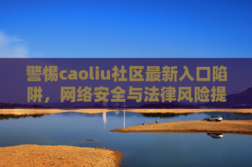 警惕caoliu社区最新入口陷阱，网络安全与法律风险提醒，警惕caoliu社区最新入口陷阱，网络安全与法律风险提醒